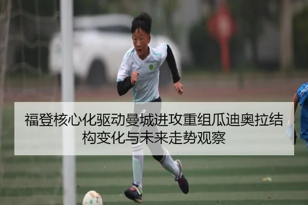 福登核心化驱动曼城进攻重组瓜迪奥拉结构变化与未来走势观察