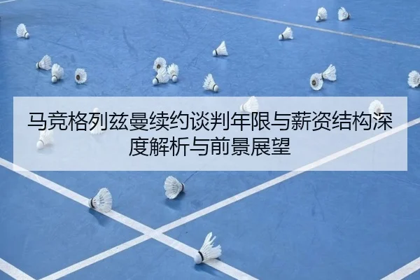 马竞格列兹曼续约谈判年限与薪资结构深度解析与前景展望