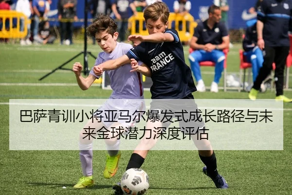 巴萨青训小将亚马尔爆发式成长路径与未来金球潜力深度评估